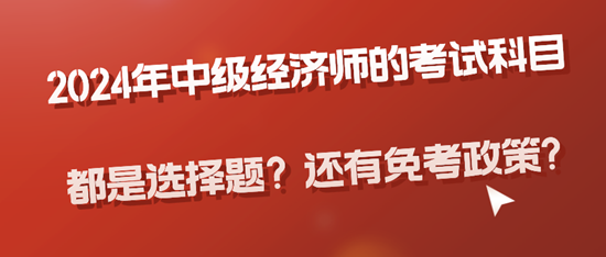 2024年中級經濟師的考試科目都是選擇題？還有免考政策?