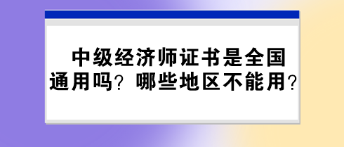 中級(jí)經(jīng)濟(jì)師證書是全國(guó)通用嗎？哪些地區(qū)不能用？