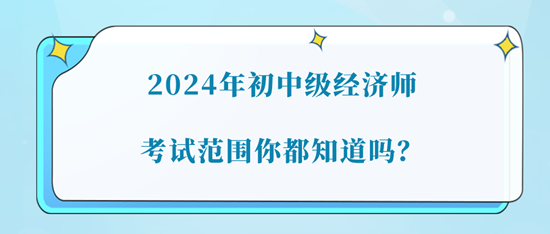 2024年初中級經濟師考試范圍你都知道嗎？