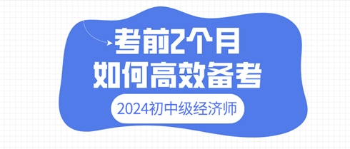 2024年初中級(jí)經(jīng)濟(jì)師考前2個(gè)月 如何高效備考？