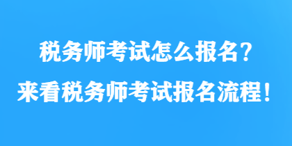 稅務師考試怎么報名？來看稅務師考試報名流程！