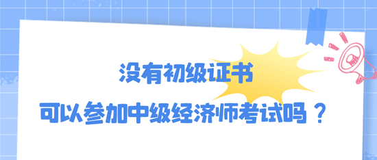 沒有初級證書可以參加中級經(jīng)濟師考試嗎？