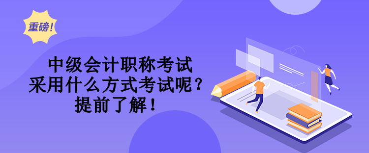 中級會計職稱考試采用什么方式考試呢？提前了解！