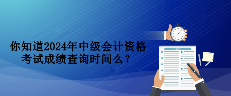 你知道2024年中級會計資格考試成績查詢時間么？