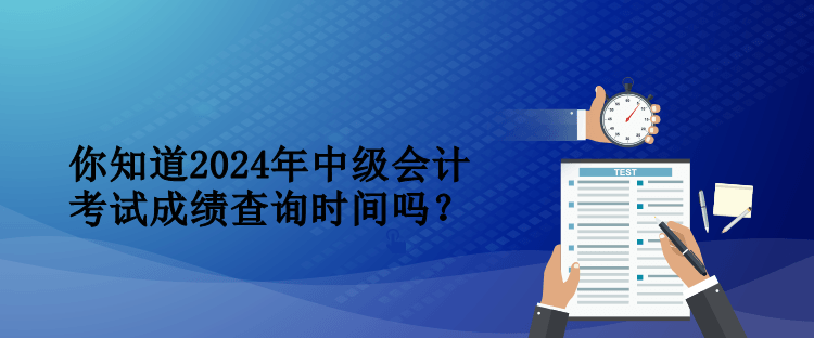 你知道2024年中級會計考試成績查詢時間嗎？