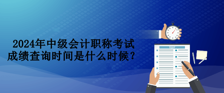 2024年中級(jí)會(huì)計(jì)職稱考試成績(jī)查詢時(shí)間是什么時(shí)候？