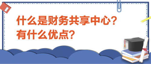 什么是財(cái)務(wù)共享中心？有什么優(yōu)點(diǎn)？