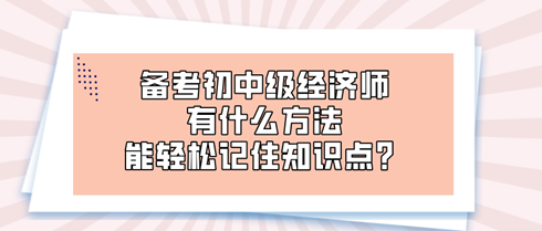 備考初中級經(jīng)濟(jì)師時(shí) 有什么方法能輕松記住知識點(diǎn)？