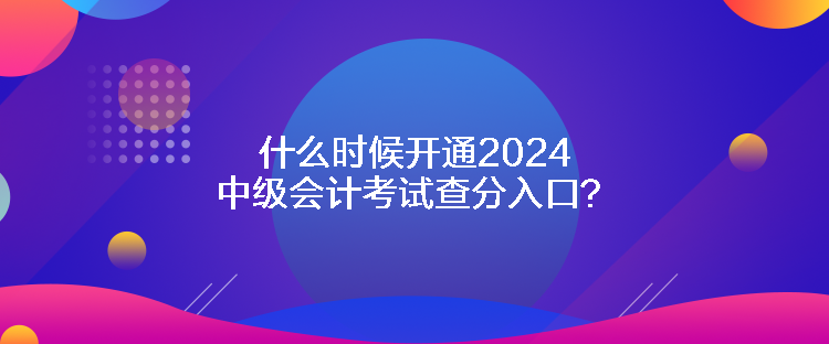 什么時候開通2024中級會計考試查分入口？