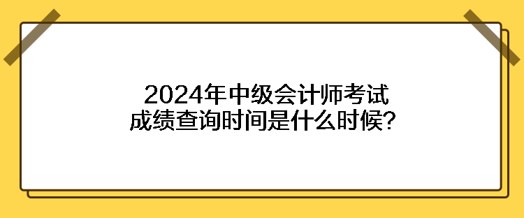 2024年中級會計師考試成績查詢時間是什么時候？