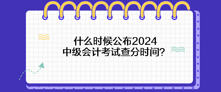 什么時候公布2024中級會計考試查分時間？