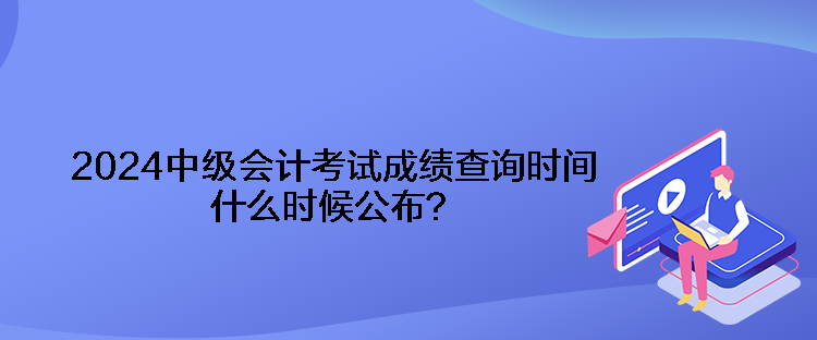 2024中級(jí)會(huì)計(jì)考試成績查詢時(shí)間什么時(shí)候公布？