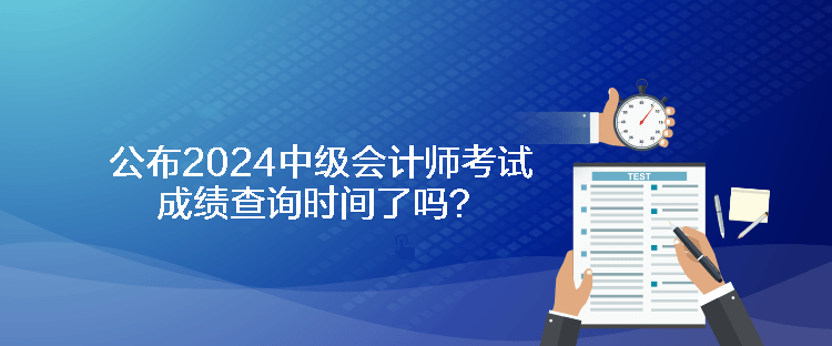 公布2024中級會計師考試成績查詢時間了嗎？