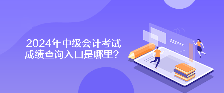 2024年中級會計考試成績查詢入口是哪里？