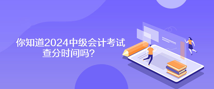 你知道2024中級會計考試查分時間嗎？