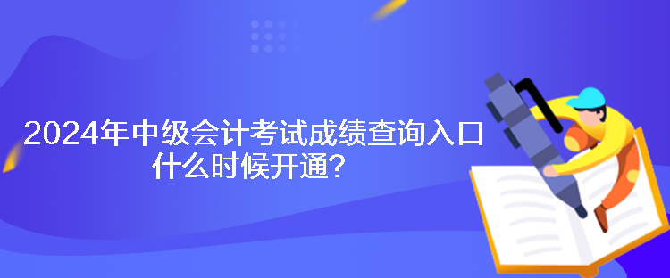 2024年中級會計考試成績查詢入口什么時候開通？