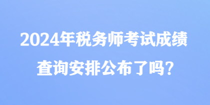2024年稅務師考試成績查詢安排公布了嗎？
