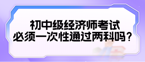 2024初中級經濟師考試必須一次性通過兩科嗎？
