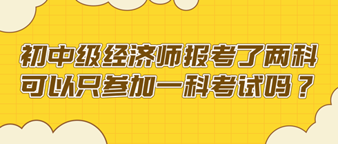 初中級經濟師報考了兩科 可以只參加一科考試嗎？