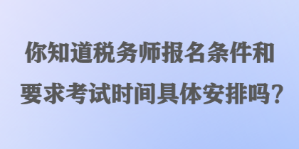 你知道稅務師報名條件和要求考試時間具體安排嗎？