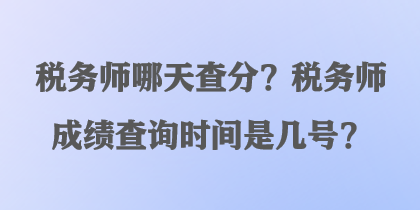 稅務(wù)師哪天查分？稅務(wù)師成績查詢時(shí)間是幾號(hào)？