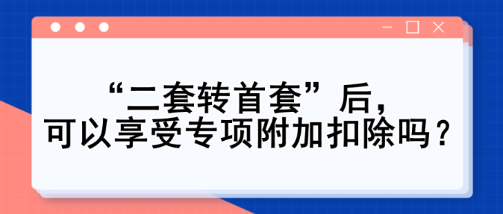 “二套轉首套”后，可以享受專項附加扣除嗎？