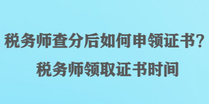 稅務(wù)師查分后如何申領(lǐng)證書？稅務(wù)師領(lǐng)取證書時(shí)間