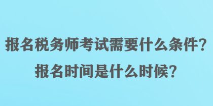 報名稅務師考試需要什么條件？報名時間是什么時候？