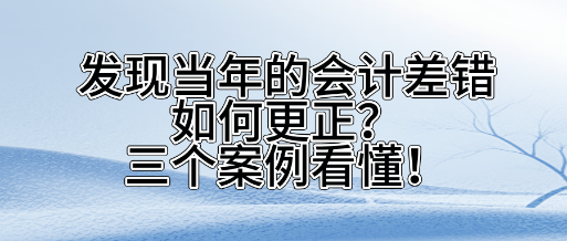 發(fā)現(xiàn)當(dāng)年的會計差錯如何更正？三個案看懂！