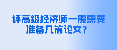 評(píng)高級(jí)經(jīng)濟(jì)師一般需要準(zhǔn)備幾篇論文？
