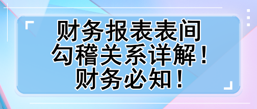 財務報表表間勾稽關系詳解！財務必知！