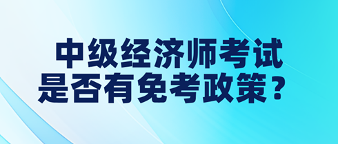 中級(jí)經(jīng)濟(jì)師考試是否有免考政策？