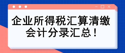 純干貨！企業所得稅匯算清繳會計分錄匯總！