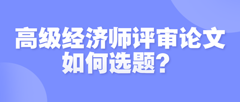 高級經濟師評審論文如何選題？選題時需遵循哪些原則？