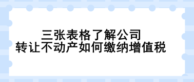 三張表格了解公司轉讓不動產如何繳納增值稅