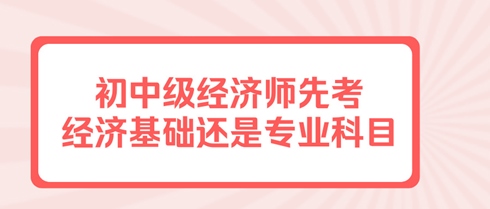 初中級經濟師先考經濟基礎還是專業科目？有規定嗎？