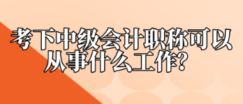 考下中級會計(jì)職稱可以從事什么工作？