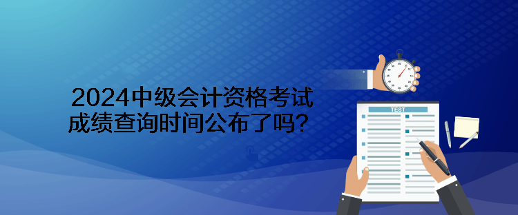 2024中級(jí)會(huì)計(jì)資格考試成績(jī)查詢時(shí)間公布了嗎？