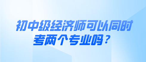 初中級經濟師可以同時考兩個專業嗎？