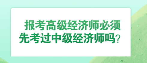 報考高級經濟師必須先考過中級經濟師嗎？