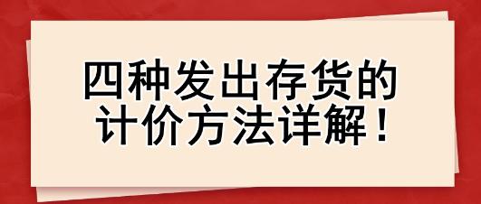 四種發(fā)出存貨的計(jì)價方法詳解！