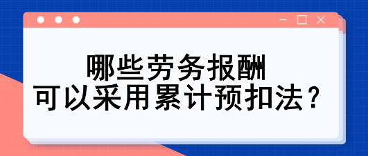 哪些勞務(wù)報(bào)酬可以采用累計(jì)預(yù)扣法？