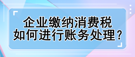 企業繳納消費稅如何進行賬務處理？