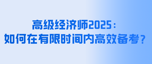 高級經濟師2025：如何在有限時間內高效備考？
