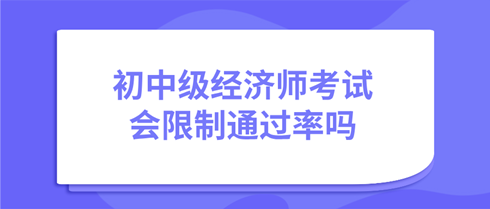 初中級經濟師考試會限制通過率嗎？