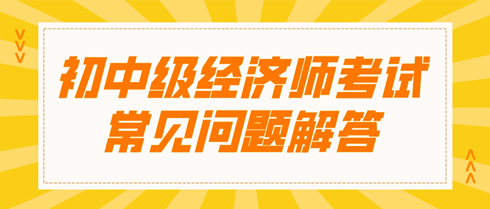 初中級(jí)經(jīng)濟(jì)師考試常見問題解答