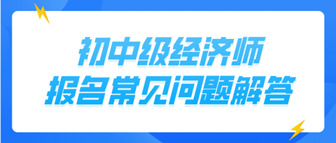 初中級經濟師報名常見問題解答