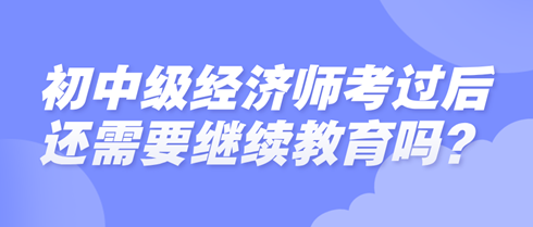 初中級經濟師考過后還需要繼續教育嗎？