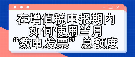 在增值稅申報期內如何使用當月“數電發票”總額度
