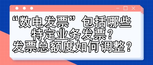 “數電發票”包括哪些特定業務發票？發票總額度如何調整？